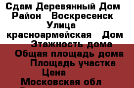 Сдам Деревянный Дом › Район ­ Воскресенск › Улица ­ красноармейская › Дом ­ 24 › Этажность дома ­ 1 › Общая площадь дома ­ 30 › Площадь участка ­ 2 › Цена ­ 8 000 - Московская обл., Воскресенский р-н Недвижимость » Дома, коттеджи, дачи аренда   . Московская обл.